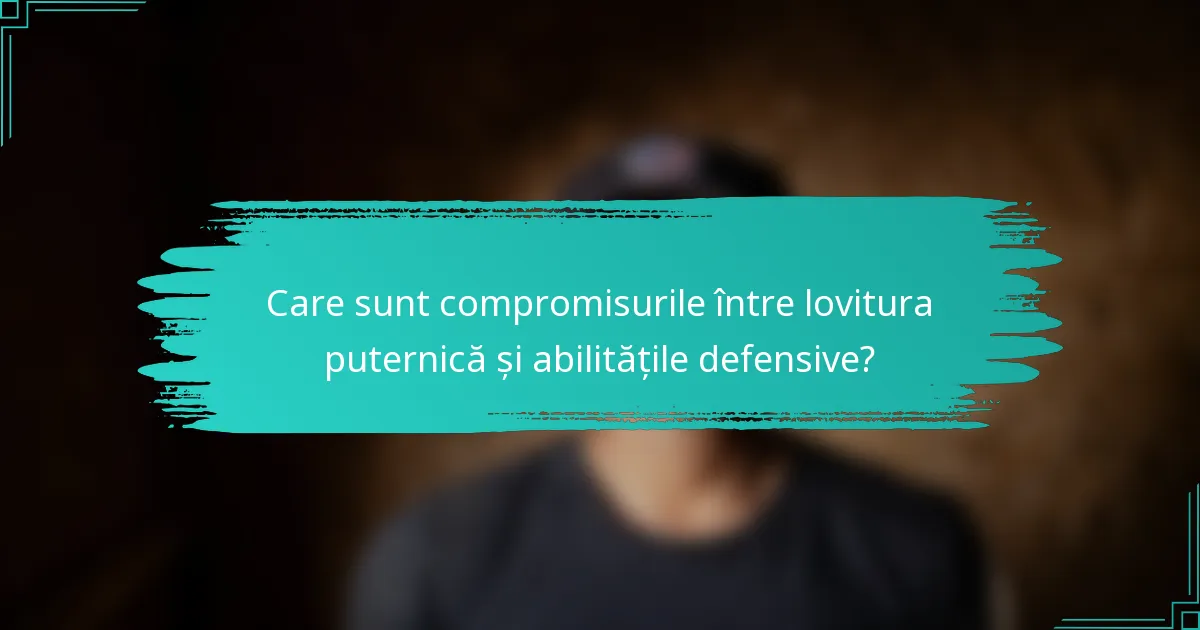 Care sunt compromisurile între lovitura puternică și abilitățile defensive?
