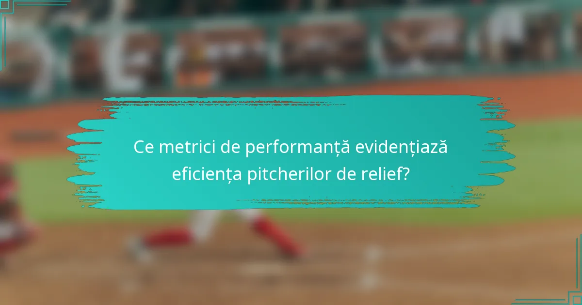 Ce metrici de performanță evidențiază eficiența pitcherilor de relief?