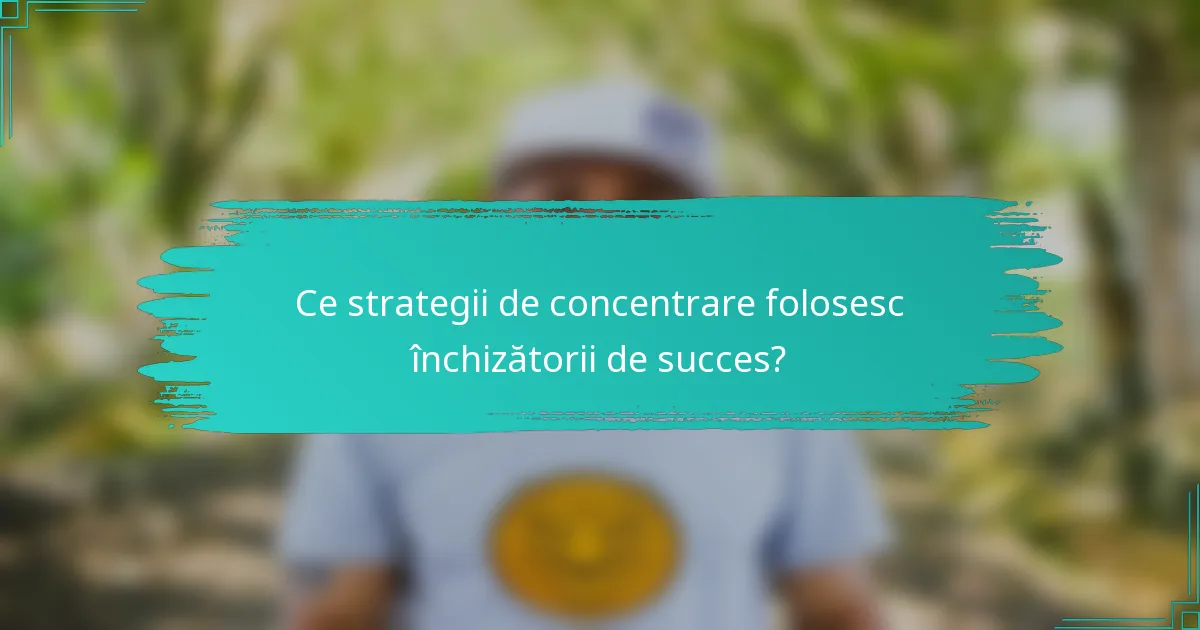 Ce strategii de concentrare folosesc închizătorii de succes?