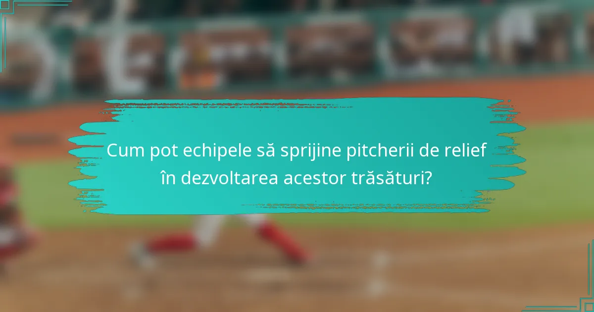 Cum pot echipele să sprijine pitcherii de relief în dezvoltarea acestor trăsături?