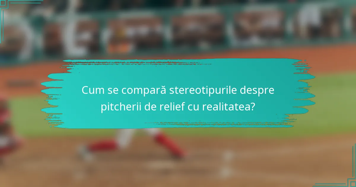 Cum se compară stereotipurile despre pitcherii de relief cu realitatea?